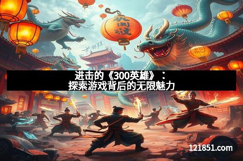 进击的《300英雄》：探索游戏背后的无限魅力
