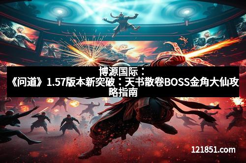 博源国际：《问道》1.57版本新突破：天书散卷BOSS金角大仙攻略指南